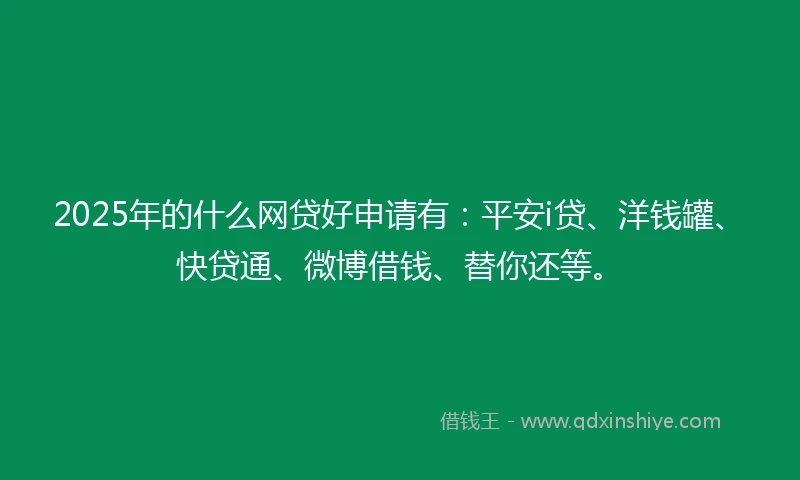 2025年的什么网贷好申请有:平安i贷、洋钱罐、快贷通、微博借钱、替你还等。