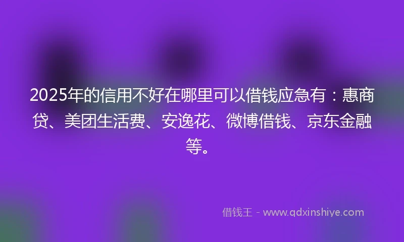 2025年的信用不好在哪里可以借钱应急有：惠商贷、美团生活费、安逸花、微博借钱、京东金融等。