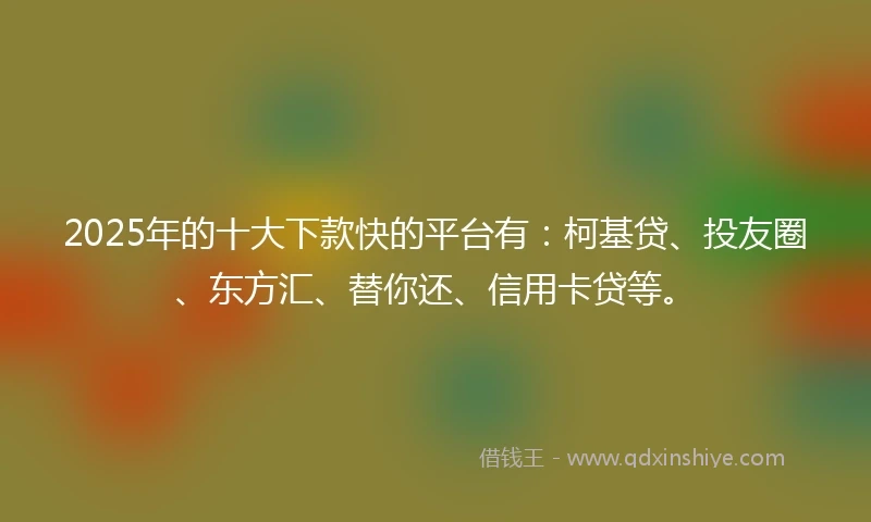 2025年的十大下款快的平台有：柯基贷、投友圈、东方汇、替你还、信用卡贷等。