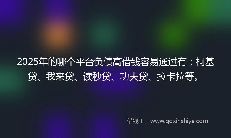 2025年的哪个平台负债高借钱容易通过有：柯基贷、我来贷、读秒贷、功夫贷、拉卡拉等。