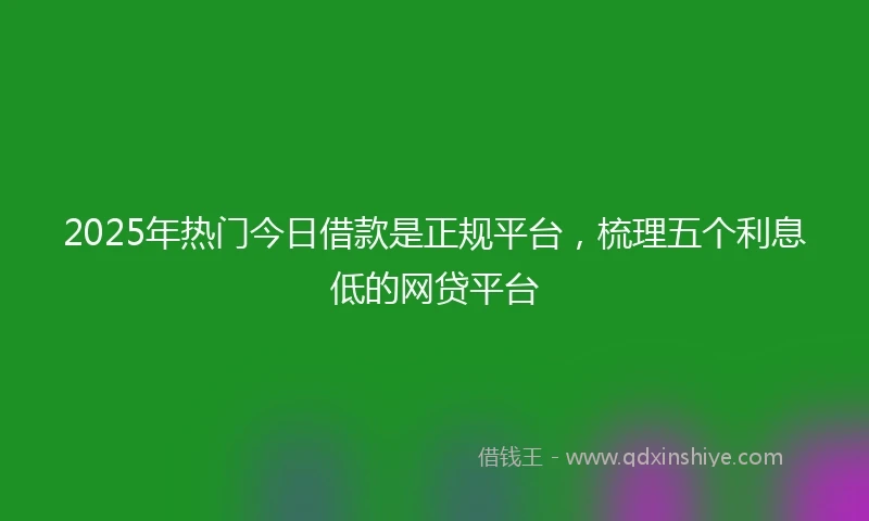 2025年热门今日借款是正规平台，梳理五个利息低的网贷平台