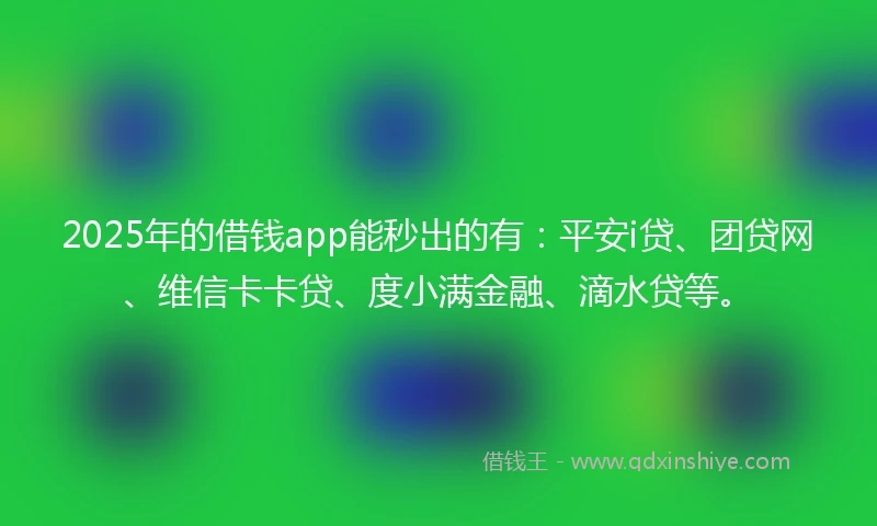 2025年的借钱app能秒出的有：平安i贷、团贷网、维信卡卡贷、度小满金融、滴水贷等。