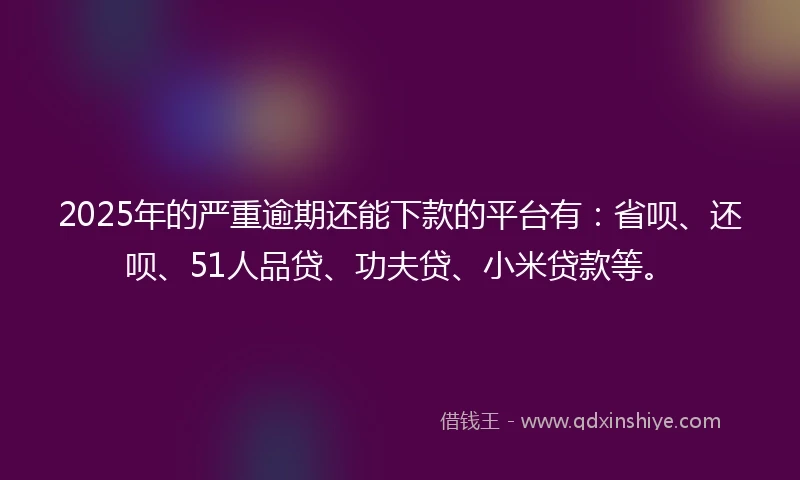 2025年的严重逾期还能下款的平台有：省呗、还呗、51人品贷、功夫贷、小米贷款等。