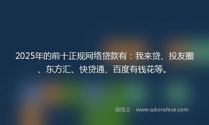 2025年的前十正规网络贷款有：我来贷、投友圈、东方汇、快贷通、百度有钱花等。