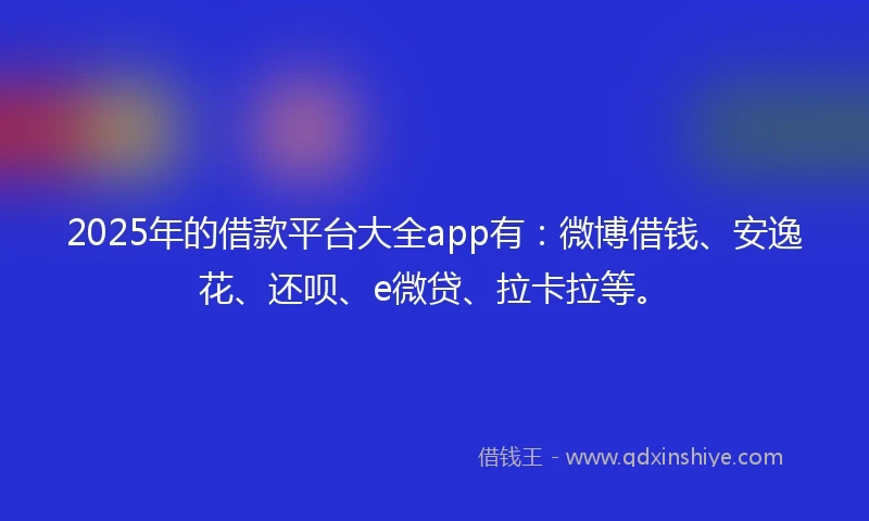 2025年的借款平台大全app有：微博借钱、安逸花、还呗、e微贷、拉卡拉等。