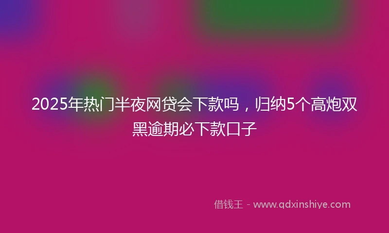 2025年热门半夜网贷会下款吗，归纳5个高炮双黑逾期必下款口子