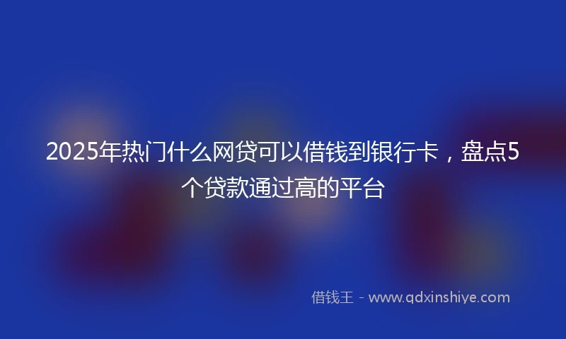 2025年热门什么网贷可以借钱到银行卡，盘点5个贷款通过高的平台