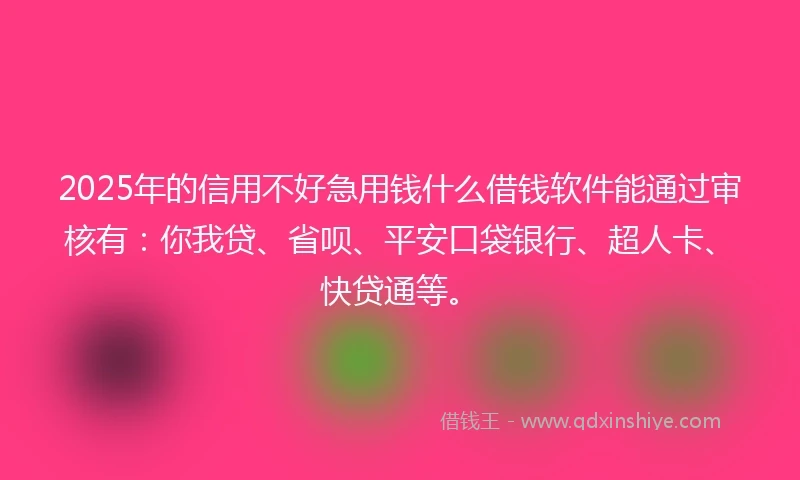 2025年的信用不好急用钱什么借钱软件能通过审核有：你我贷、省呗、平安口袋银行、超人卡、快贷通等。
