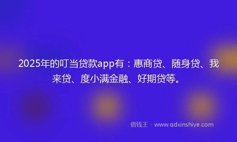 2025年的叮当贷款app有：惠商贷、随身贷、我来贷、度小满金融、好期贷等。