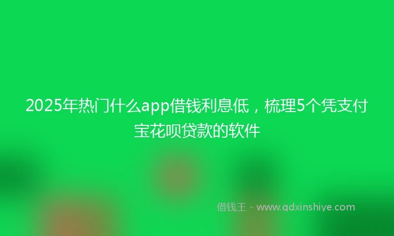 2025年热门什么app借钱利息低，梳理5个凭支付宝花呗贷款的软件