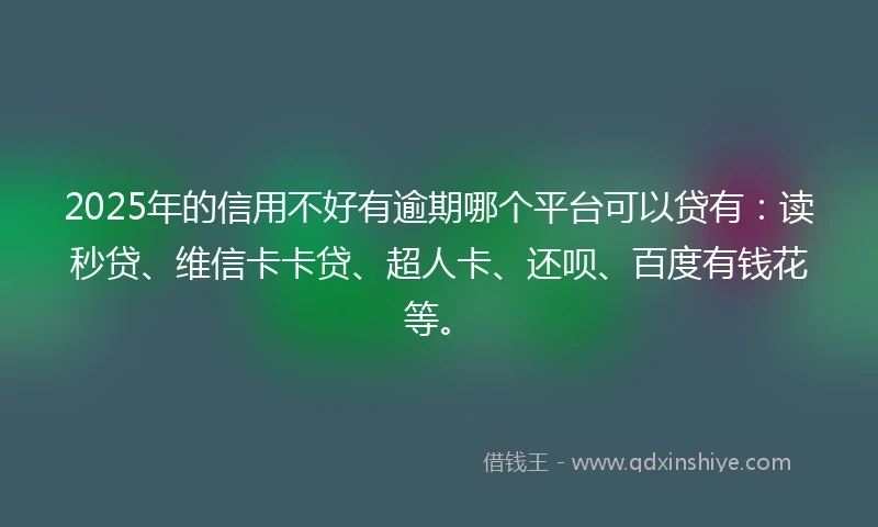 2025年的信用不好有逾期哪个平台可以贷有：读秒贷、维信卡卡贷、超人卡、还呗、百度有钱花等。