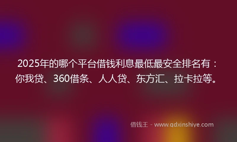 2025年的哪个平台借钱利息最低最安全排名有：你我贷、360借条、人人贷、东方汇、拉卡拉等。