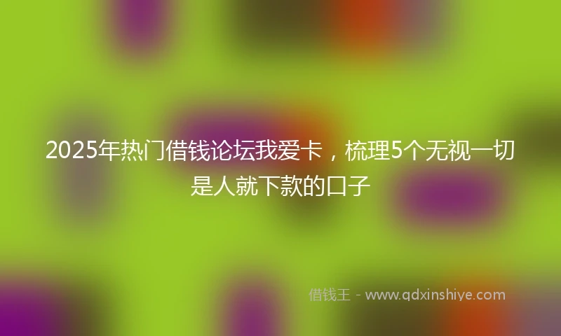 2025年热门借钱论坛我爱卡，梳理5个无视一切是人就下款的口子