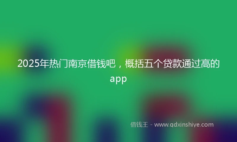 2025年热门南京借钱吧，概括五个贷款通过高的app