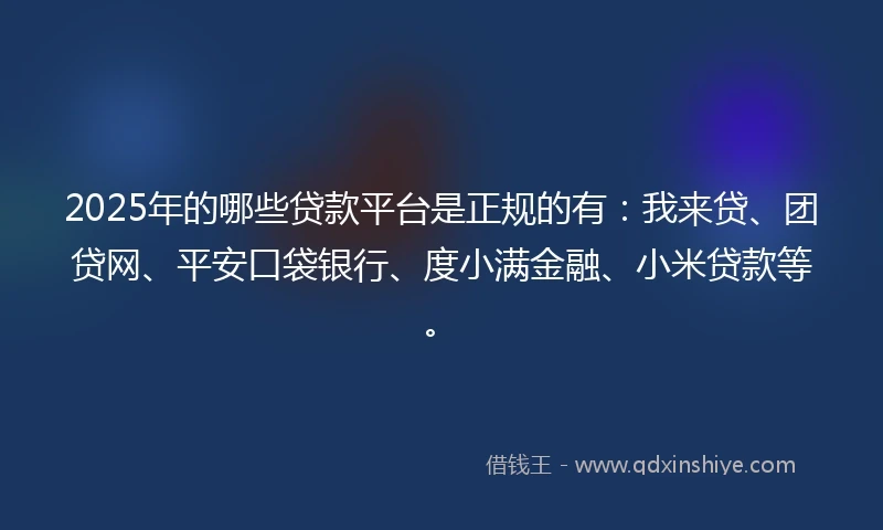 2025年的哪些贷款平台是正规的有：我来贷、团贷网、平安口袋银行、度小满金融、小米贷款等。