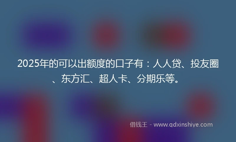 2025年的可以出额度的口子有：人人贷、投友圈、东方汇、超人卡、分期乐等。