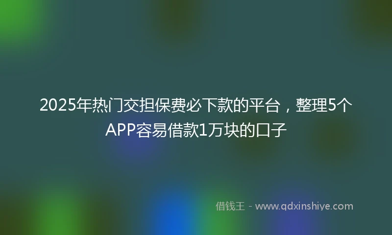 2025年热门交担保费必下款的平台,整理5个APP容易借款1万块的口子
