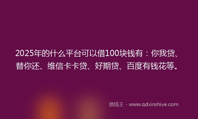 2025年的什么平台可以借100块钱有:你我贷、替你还、维信卡卡贷、好期贷、百度有钱花等。