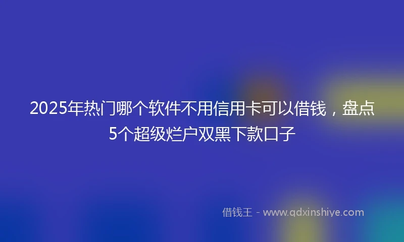 2025年热门哪个软件不用信用卡可以借钱，盘点5个超级烂户双黑下款口子