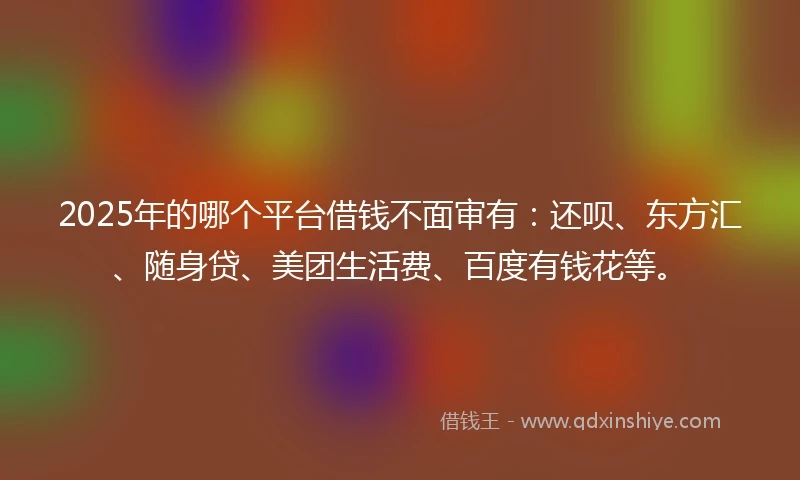 2025年的哪个平台借钱不面审有：还呗、东方汇、随身贷、美团生活费、百度有钱花等。