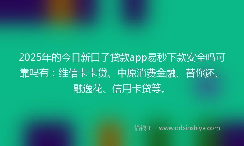 2025年的今日新口子贷款app易秒下款安全吗可靠吗有:维信卡卡贷、中原消费金融、替你还、融逸花、信用卡贷等。