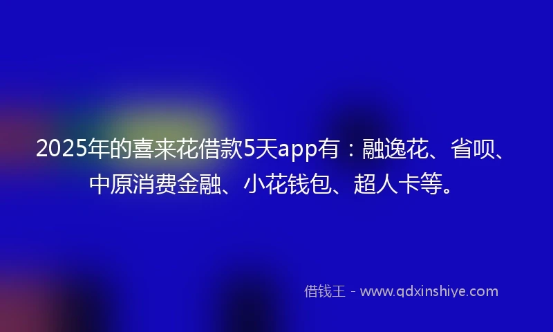 2025年的喜来花借款5天app有:融逸花、省呗、中原消费金融、小花钱包、超人卡等。