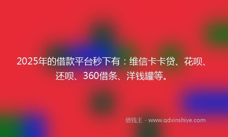 2025年的借款平台秒下有：维信卡卡贷、花呗、还呗、360借条、洋钱罐等。