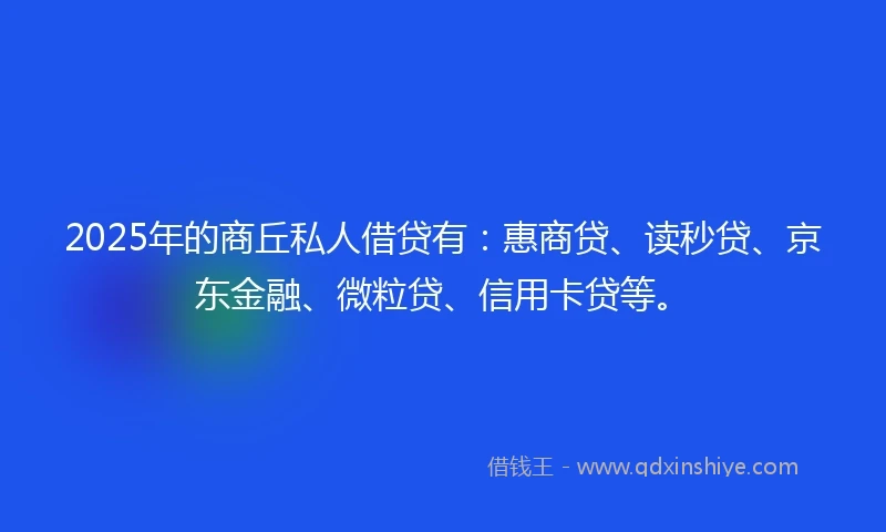 2025年的商丘私人借贷有：惠商贷、读秒贷、京东金融、微粒贷、信用卡贷等。