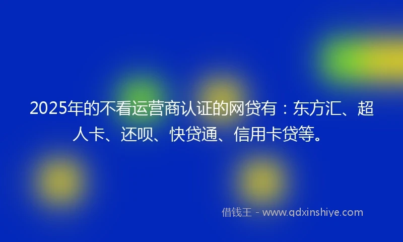 2025年的不看运营商认证的网贷有:东方汇、超人卡、还呗、快贷通、信用卡贷等。