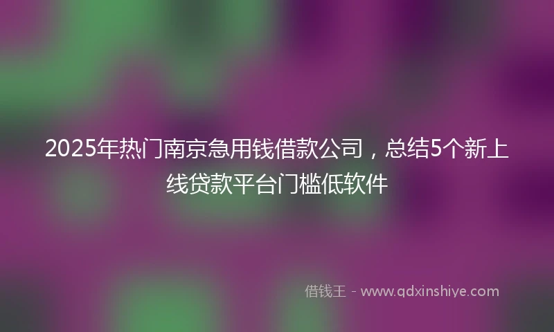 2025年热门南京急用钱借款公司，总结5个新上线贷款平台门槛低软件