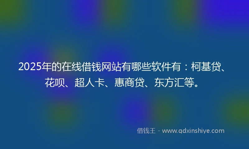 2025年的在线借钱网站有哪些软件有:柯基贷、花呗、超人卡、惠商贷、东方汇等。