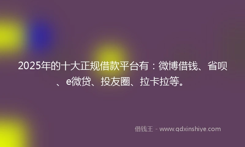 2025年的十大正规借款平台有：微博借钱、省呗、e微贷、投友圈、拉卡拉等。