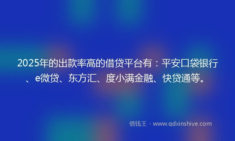 2025年的出款率高的借贷平台有：平安口袋银行、e微贷、东方汇、度小满金融、快贷通等。