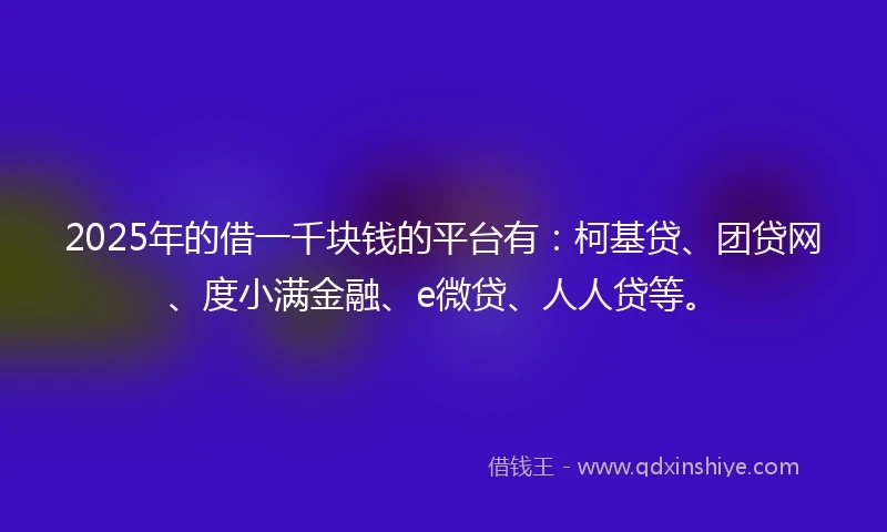 2025年的借一千块钱的平台有:柯基贷、团贷网、度小满金融、e微贷、人人贷等。