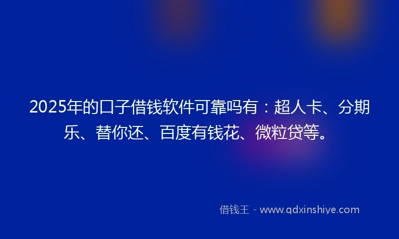 2025年的口子借钱软件可靠吗有：超人卡、分期乐、替你还、百度有钱花、微粒贷等。