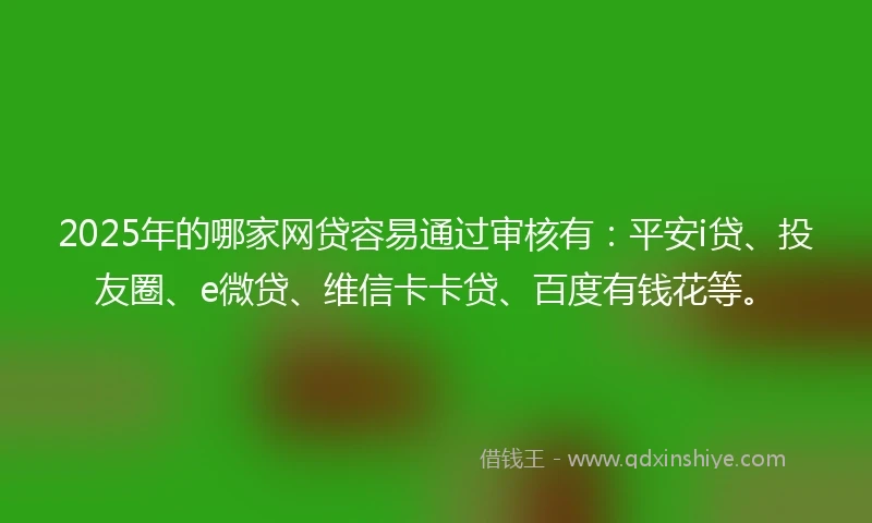 2025年的哪家网贷容易通过审核有：平安i贷、投友圈、e微贷、维信卡卡贷、百度有钱花等。