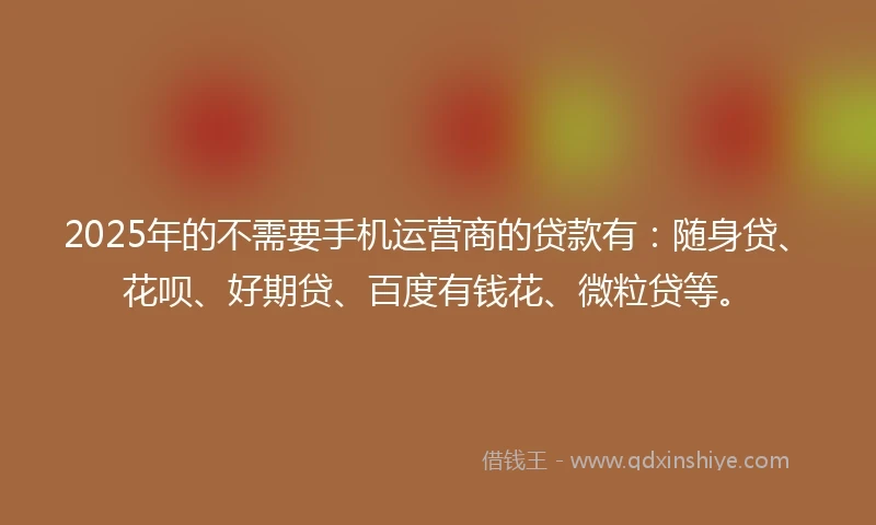 2025年的不需要手机运营商的贷款有:随身贷、花呗、好期贷、百度有钱花、微粒贷等。