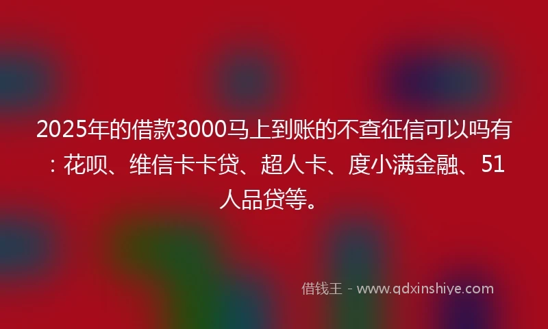 2025年的借款3000马上到账的不查征信可以吗有：花呗、维信卡卡贷、超人卡、度小满金融、51人品贷等。