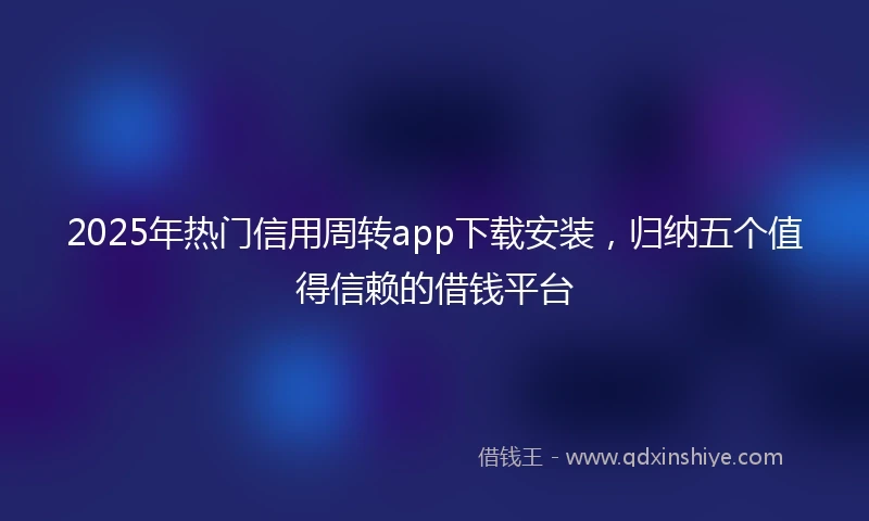 2025年热门信用周转app下载安装，归纳五个值得信赖的借钱平台