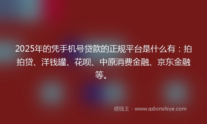 2025年的凭手机号贷款的正规平台是什么有：拍拍贷、洋钱罐、花呗、中原消费金融、京东金融等。