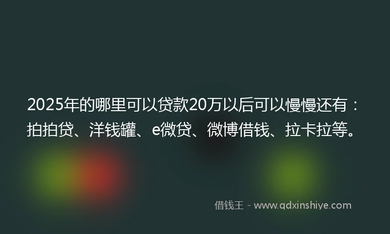 2025年的哪里可以贷款20万以后可以慢慢还有：拍拍贷、洋钱罐、e微贷、微博借钱、拉卡拉等。