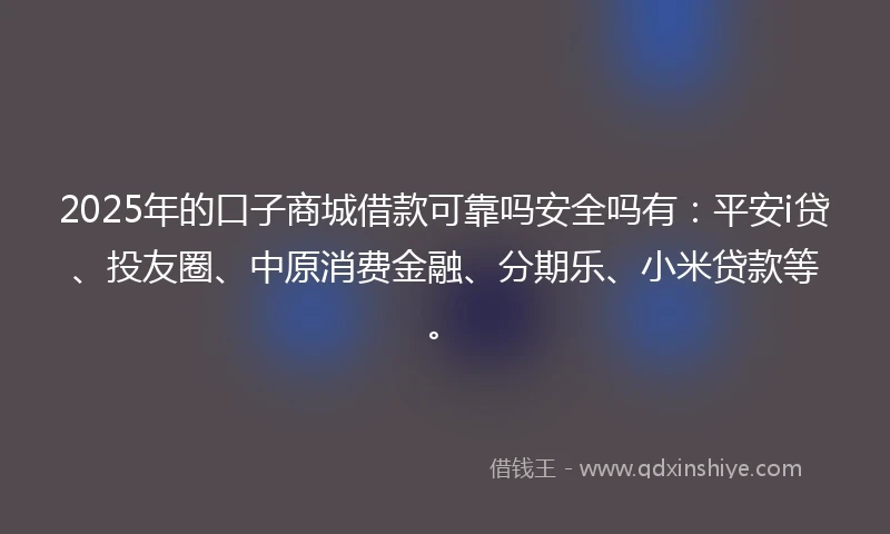 2025年的口子商城借款可靠吗安全吗有:平安i贷、投友圈、中原消费金融、分期乐、小米贷款等。