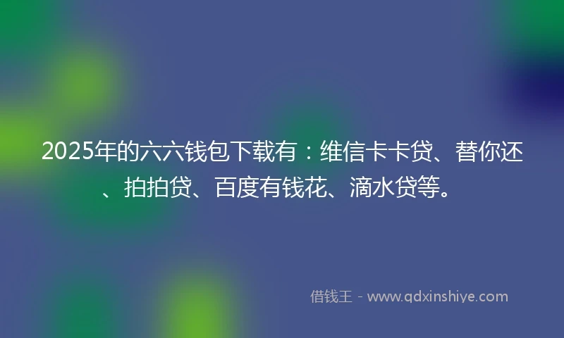 2025年的六六钱包下载有：维信卡卡贷、替你还、拍拍贷、百度有钱花、滴水贷等。