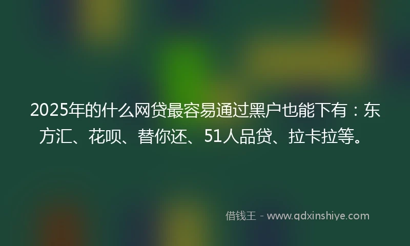 2025年的什么网贷最容易通过黑户也能下有：东方汇、花呗、替你还、51人品贷、拉卡拉等。