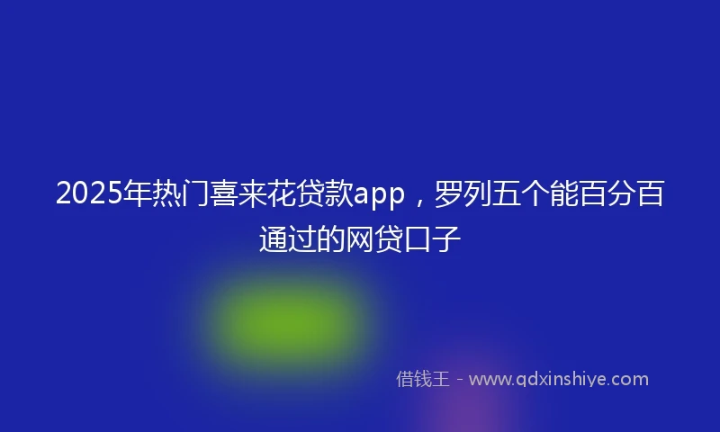2025年热门喜来花贷款app，罗列五个能百分百通过的网贷口子