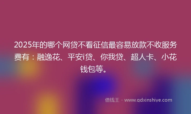 2025年的哪个网贷不看征信最容易放款不收服务费有：融逸花、平安i贷、你我贷、超人卡、小花钱包等。