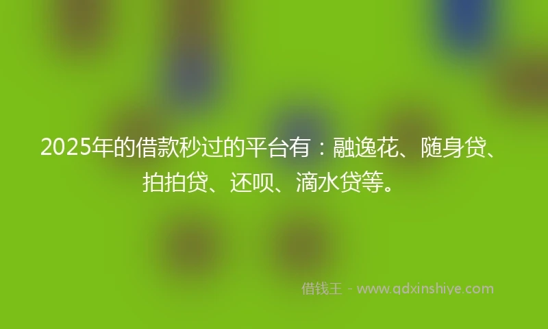 2025年的借款秒过的平台有：融逸花、随身贷、拍拍贷、还呗、滴水贷等。