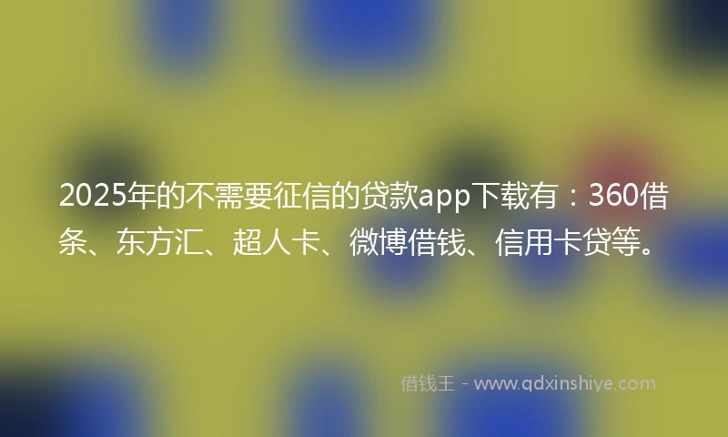 2025年的不需要征信的贷款app下载有:360借条、东方汇、超人卡、微博借钱、信用卡贷等。