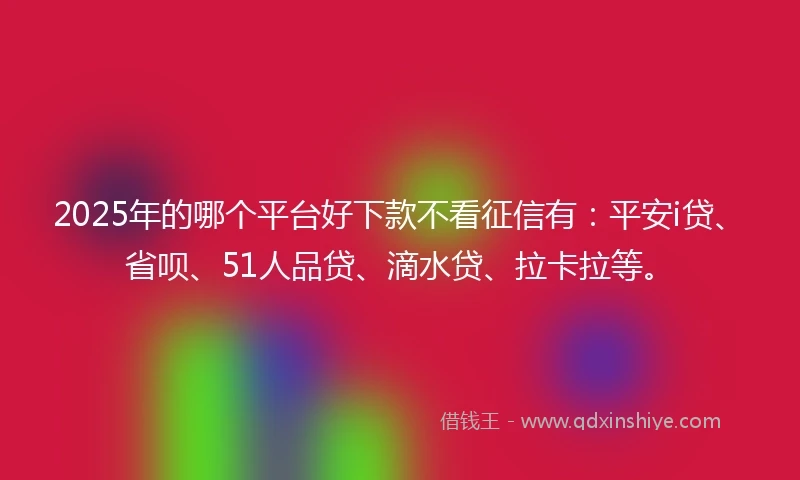 2025年的哪个平台好下款不看征信有：平安i贷、省呗、51人品贷、滴水贷、拉卡拉等。