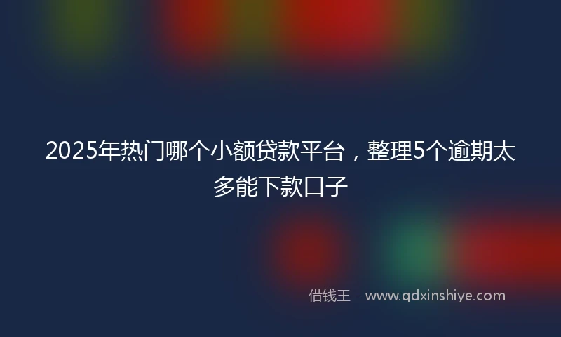 2025年热门哪个小额贷款平台，整理5个逾期太多能下款口子
